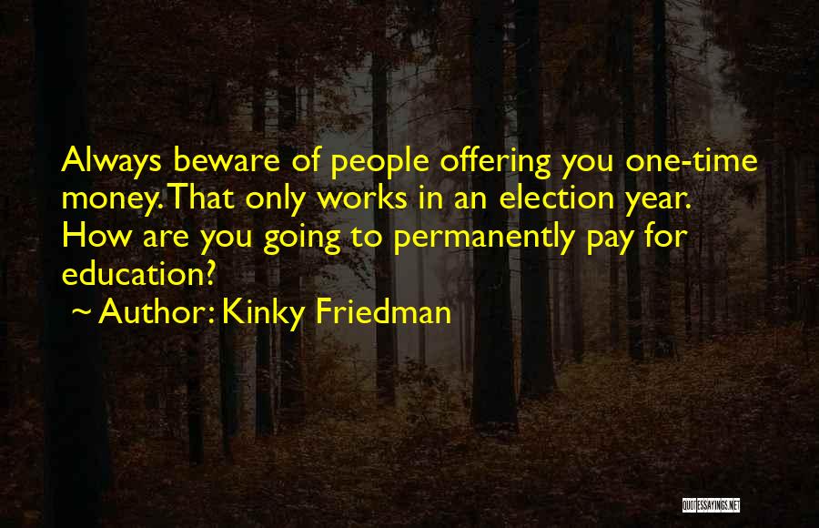 Kinky Friedman Quotes: Always Beware Of People Offering You One-time Money. That Only Works In An Election Year. How Are You Going To