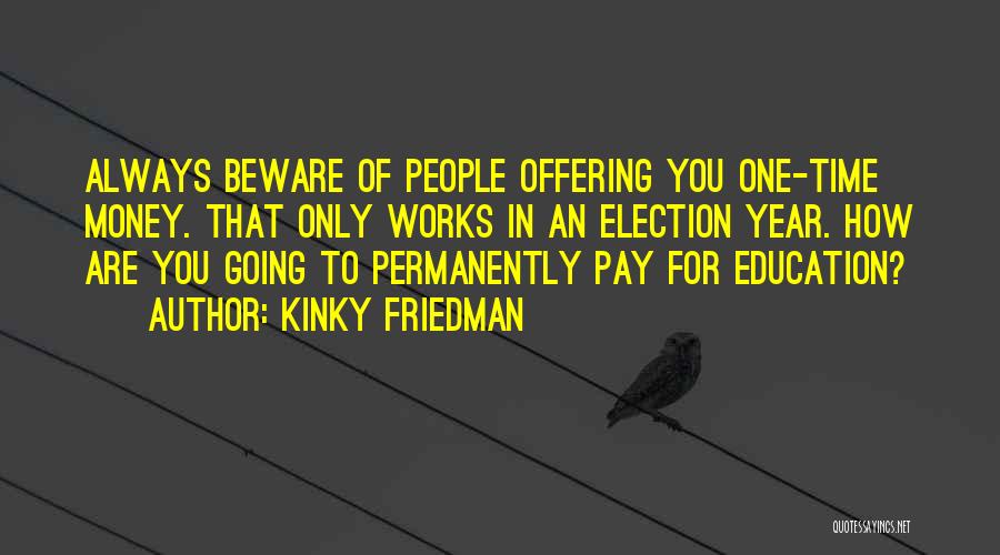 Kinky Friedman Quotes: Always Beware Of People Offering You One-time Money. That Only Works In An Election Year. How Are You Going To