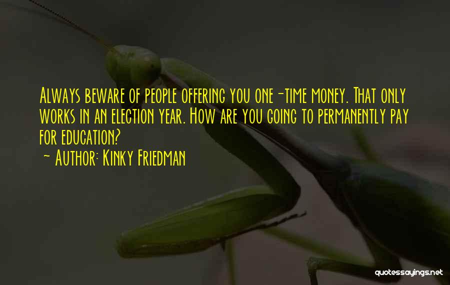 Kinky Friedman Quotes: Always Beware Of People Offering You One-time Money. That Only Works In An Election Year. How Are You Going To