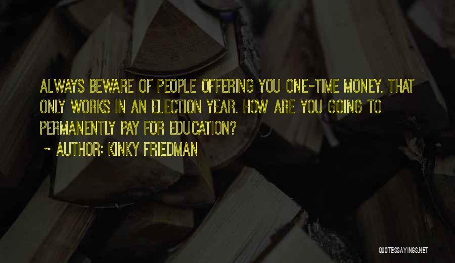 Kinky Friedman Quotes: Always Beware Of People Offering You One-time Money. That Only Works In An Election Year. How Are You Going To