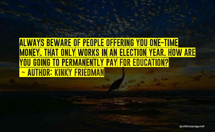 Kinky Friedman Quotes: Always Beware Of People Offering You One-time Money. That Only Works In An Election Year. How Are You Going To