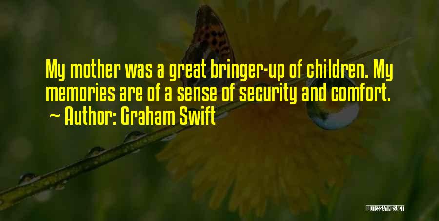 Graham Swift Quotes: My Mother Was A Great Bringer-up Of Children. My Memories Are Of A Sense Of Security And Comfort.