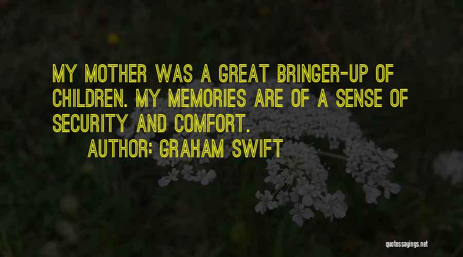 Graham Swift Quotes: My Mother Was A Great Bringer-up Of Children. My Memories Are Of A Sense Of Security And Comfort.