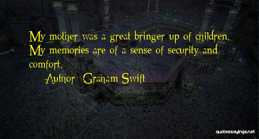 Graham Swift Quotes: My Mother Was A Great Bringer-up Of Children. My Memories Are Of A Sense Of Security And Comfort.