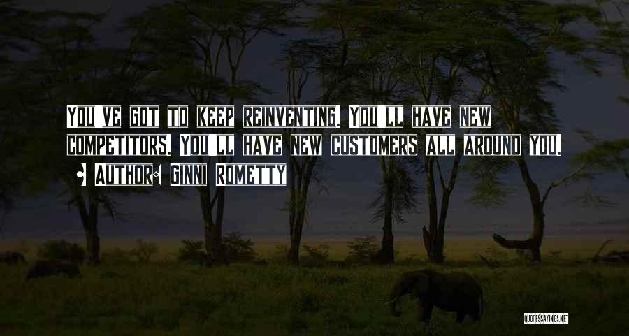 Ginni Rometty Quotes: You've Got To Keep Reinventing. You'll Have New Competitors. You'll Have New Customers All Around You.