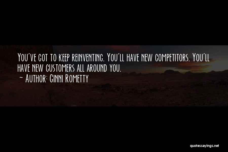 Ginni Rometty Quotes: You've Got To Keep Reinventing. You'll Have New Competitors. You'll Have New Customers All Around You.