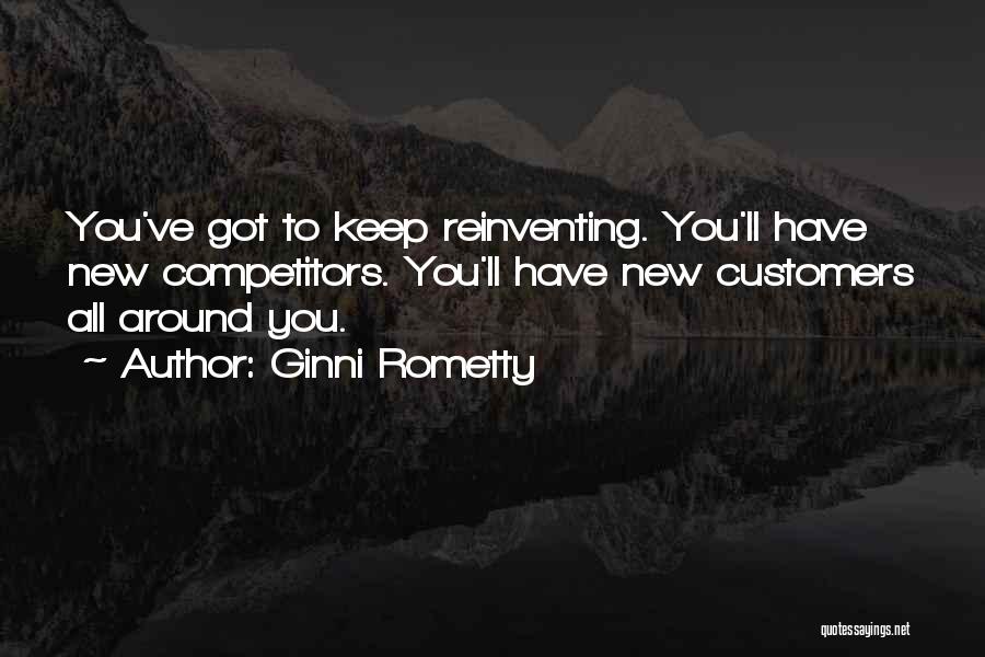 Ginni Rometty Quotes: You've Got To Keep Reinventing. You'll Have New Competitors. You'll Have New Customers All Around You.