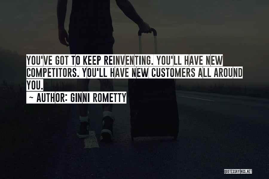 Ginni Rometty Quotes: You've Got To Keep Reinventing. You'll Have New Competitors. You'll Have New Customers All Around You.