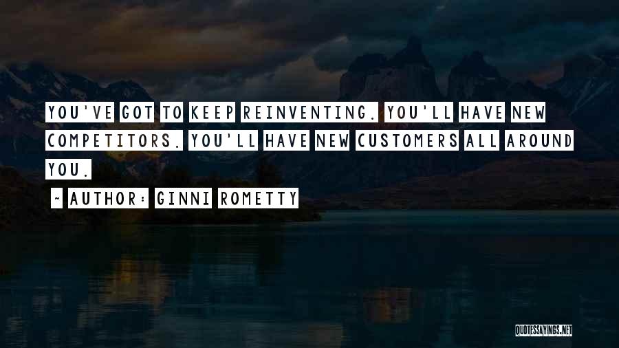 Ginni Rometty Quotes: You've Got To Keep Reinventing. You'll Have New Competitors. You'll Have New Customers All Around You.