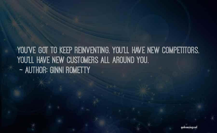 Ginni Rometty Quotes: You've Got To Keep Reinventing. You'll Have New Competitors. You'll Have New Customers All Around You.