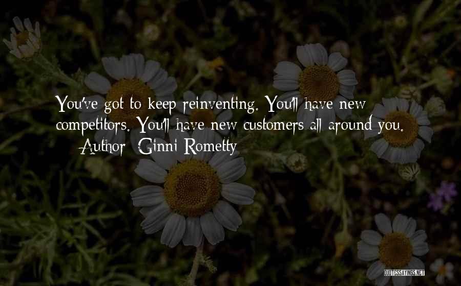 Ginni Rometty Quotes: You've Got To Keep Reinventing. You'll Have New Competitors. You'll Have New Customers All Around You.
