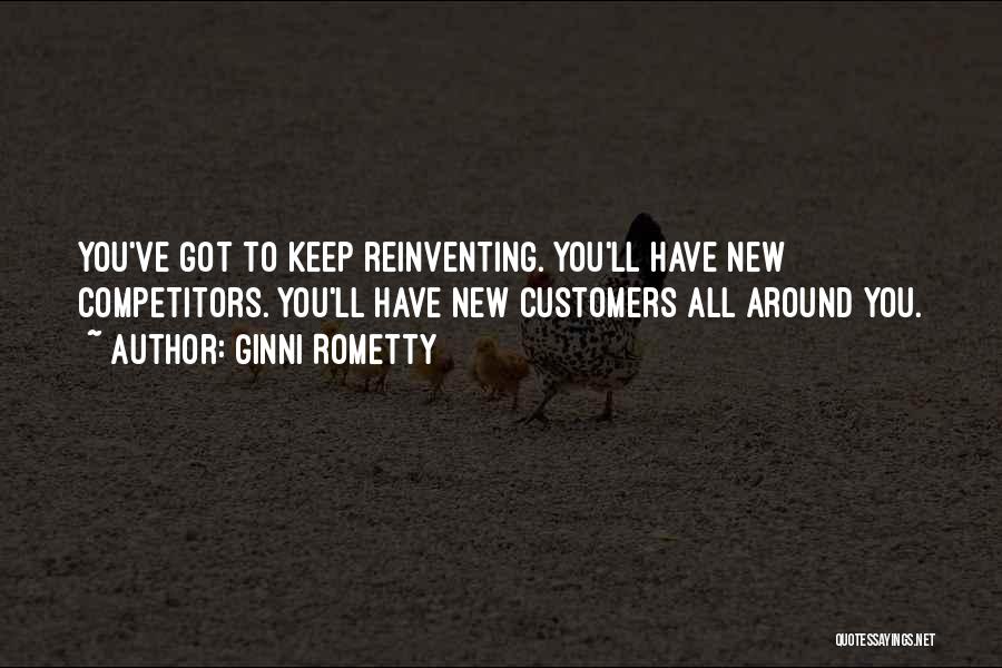 Ginni Rometty Quotes: You've Got To Keep Reinventing. You'll Have New Competitors. You'll Have New Customers All Around You.