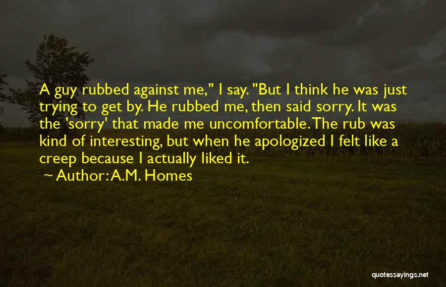 A.M. Homes Quotes: A Guy Rubbed Against Me, I Say. But I Think He Was Just Trying To Get By. He Rubbed Me,