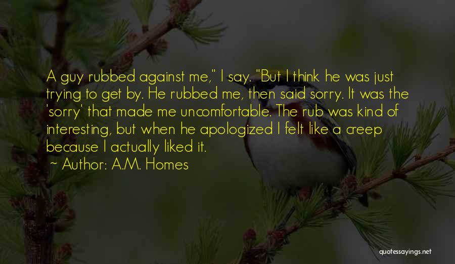 A.M. Homes Quotes: A Guy Rubbed Against Me, I Say. But I Think He Was Just Trying To Get By. He Rubbed Me,