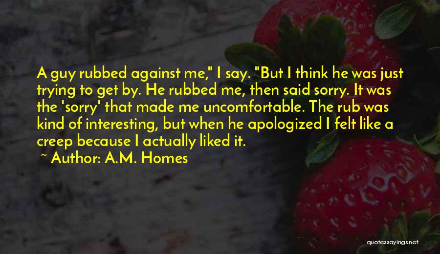 A.M. Homes Quotes: A Guy Rubbed Against Me, I Say. But I Think He Was Just Trying To Get By. He Rubbed Me,