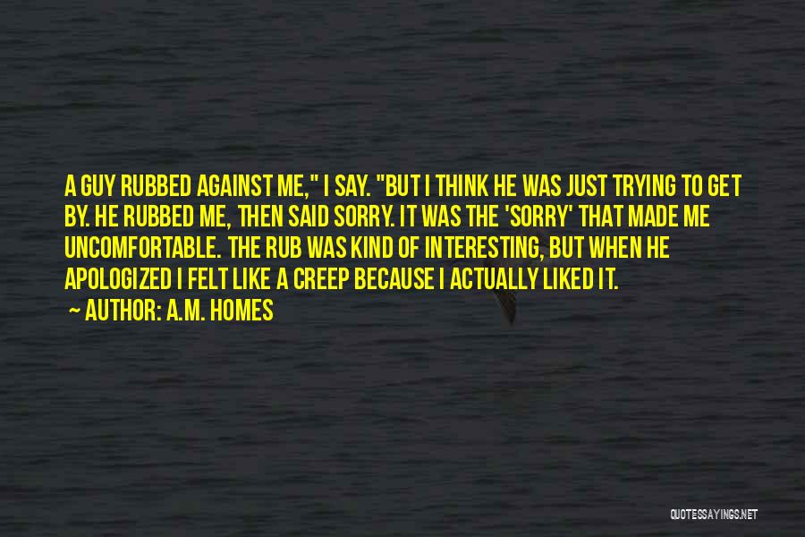 A.M. Homes Quotes: A Guy Rubbed Against Me, I Say. But I Think He Was Just Trying To Get By. He Rubbed Me,