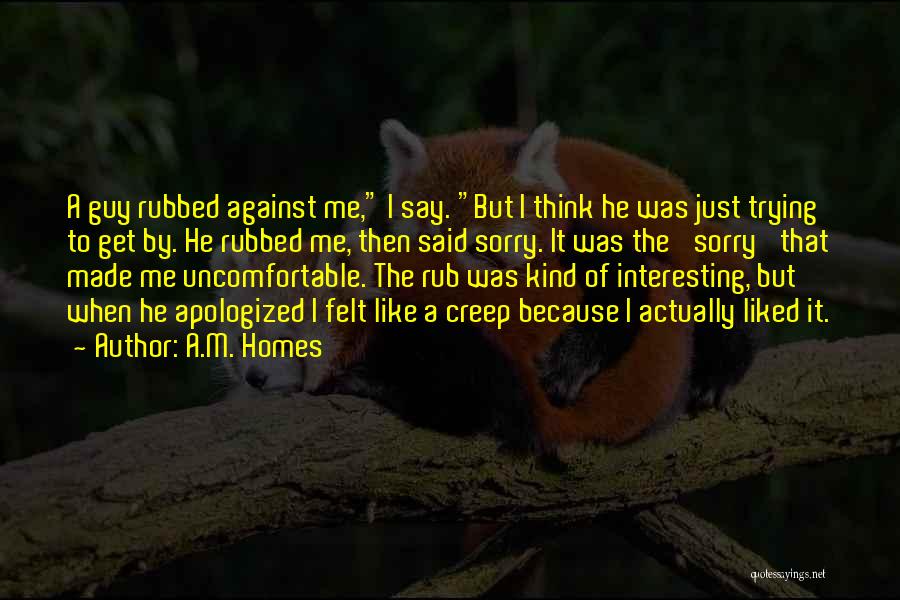 A.M. Homes Quotes: A Guy Rubbed Against Me, I Say. But I Think He Was Just Trying To Get By. He Rubbed Me,
