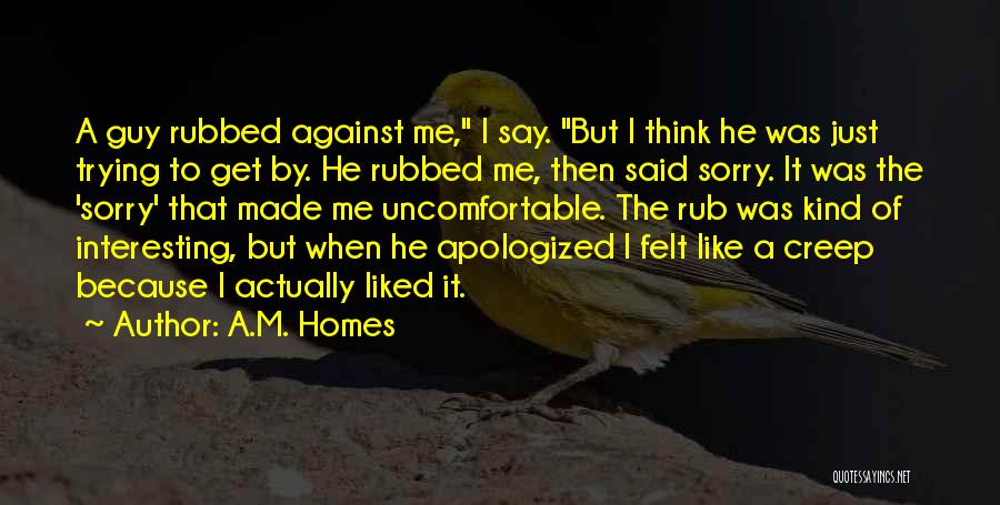 A.M. Homes Quotes: A Guy Rubbed Against Me, I Say. But I Think He Was Just Trying To Get By. He Rubbed Me,