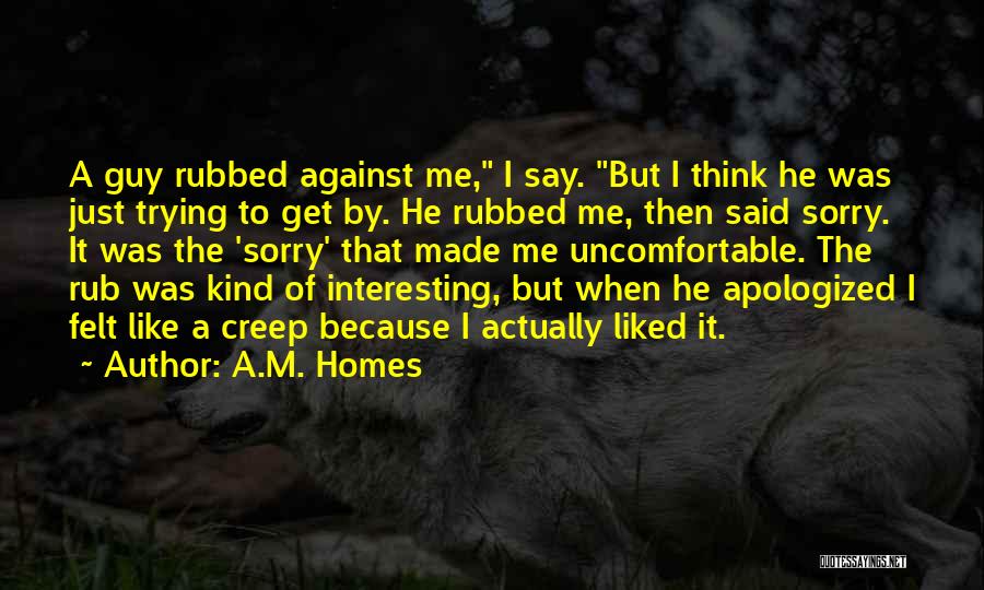 A.M. Homes Quotes: A Guy Rubbed Against Me, I Say. But I Think He Was Just Trying To Get By. He Rubbed Me,
