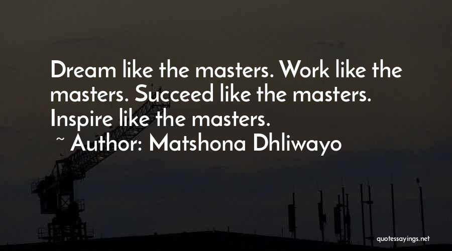 Matshona Dhliwayo Quotes: Dream Like The Masters. Work Like The Masters. Succeed Like The Masters. Inspire Like The Masters.