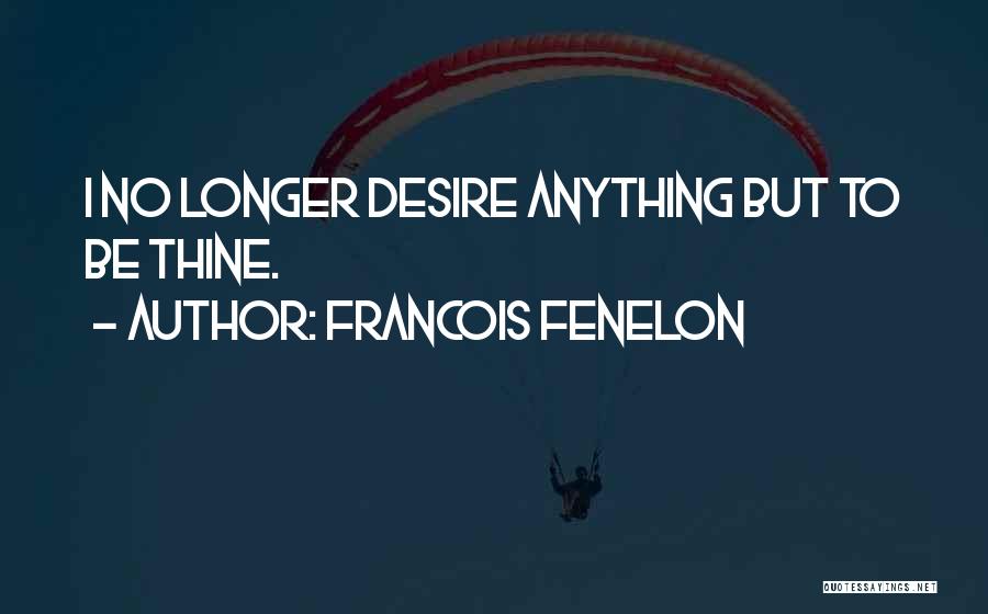 Francois Fenelon Quotes: I No Longer Desire Anything But To Be Thine.