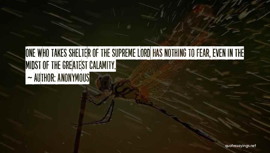 Anonymous Quotes: One Who Takes Shelter Of The Supreme Lord Has Nothing To Fear, Even In The Midst Of The Greatest Calamity.