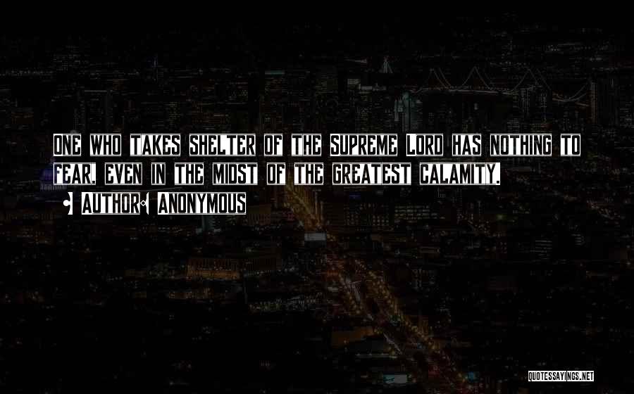 Anonymous Quotes: One Who Takes Shelter Of The Supreme Lord Has Nothing To Fear, Even In The Midst Of The Greatest Calamity.