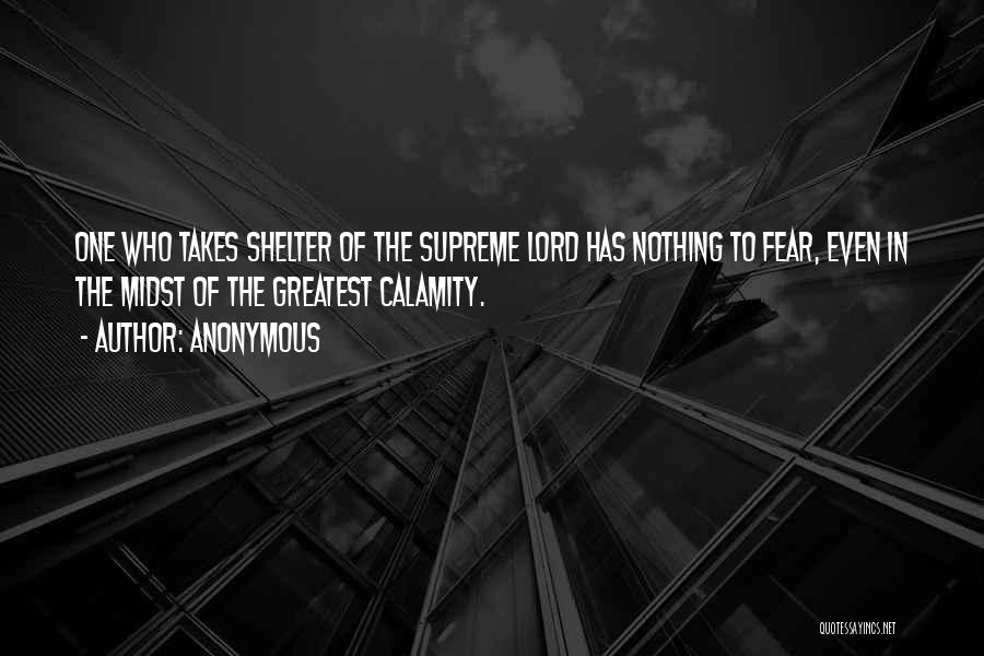 Anonymous Quotes: One Who Takes Shelter Of The Supreme Lord Has Nothing To Fear, Even In The Midst Of The Greatest Calamity.