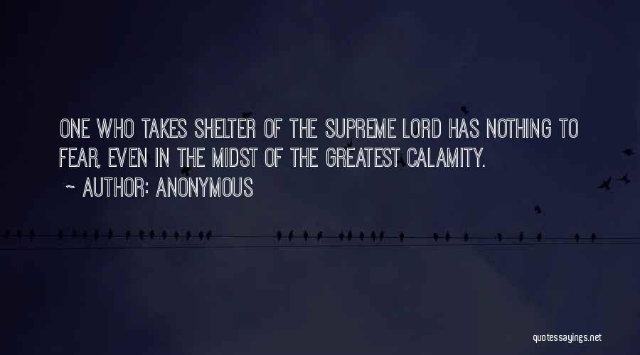 Anonymous Quotes: One Who Takes Shelter Of The Supreme Lord Has Nothing To Fear, Even In The Midst Of The Greatest Calamity.