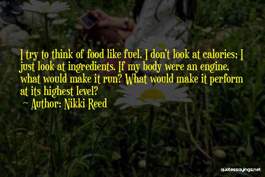 Nikki Reed Quotes: I Try To Think Of Food Like Fuel. I Don't Look At Calories; I Just Look At Ingredients. If My