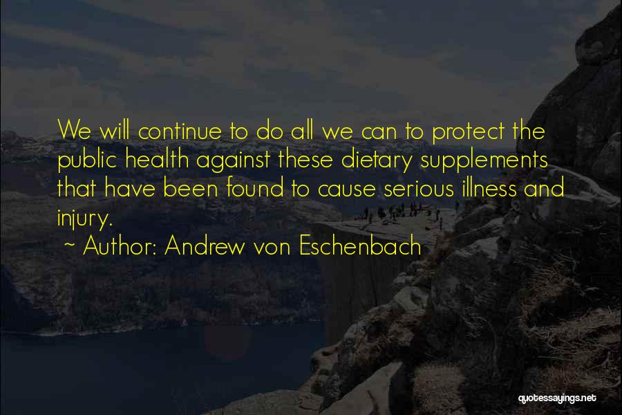 Andrew Von Eschenbach Quotes: We Will Continue To Do All We Can To Protect The Public Health Against These Dietary Supplements That Have Been