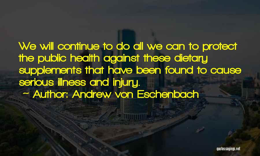 Andrew Von Eschenbach Quotes: We Will Continue To Do All We Can To Protect The Public Health Against These Dietary Supplements That Have Been