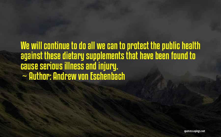 Andrew Von Eschenbach Quotes: We Will Continue To Do All We Can To Protect The Public Health Against These Dietary Supplements That Have Been