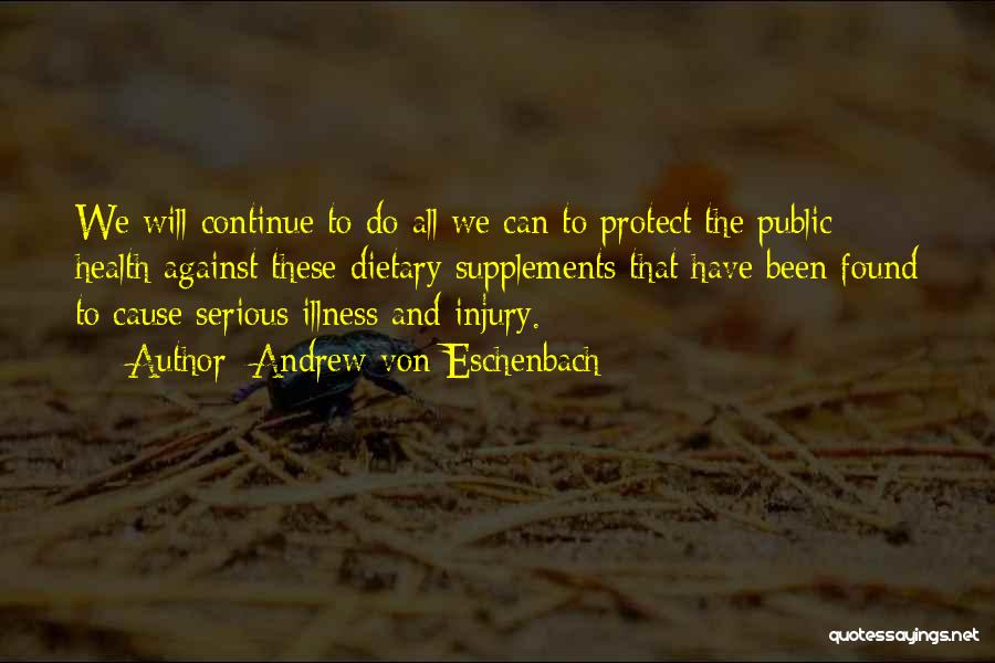 Andrew Von Eschenbach Quotes: We Will Continue To Do All We Can To Protect The Public Health Against These Dietary Supplements That Have Been