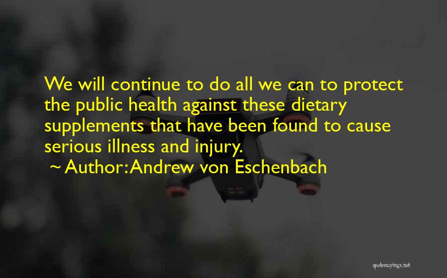 Andrew Von Eschenbach Quotes: We Will Continue To Do All We Can To Protect The Public Health Against These Dietary Supplements That Have Been