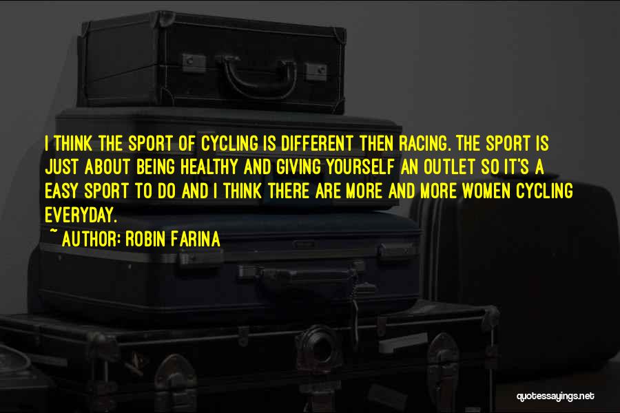 Robin Farina Quotes: I Think The Sport Of Cycling Is Different Then Racing. The Sport Is Just About Being Healthy And Giving Yourself