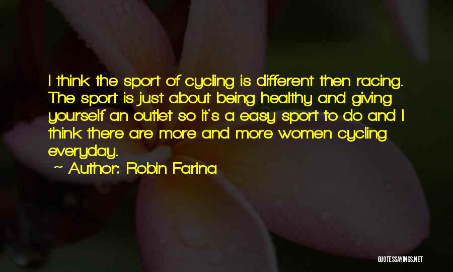 Robin Farina Quotes: I Think The Sport Of Cycling Is Different Then Racing. The Sport Is Just About Being Healthy And Giving Yourself