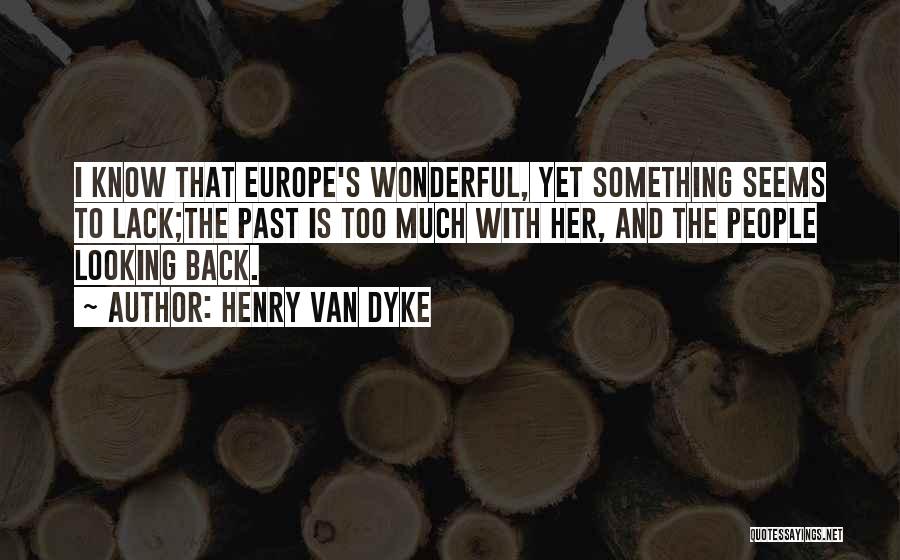 Henry Van Dyke Quotes: I Know That Europe's Wonderful, Yet Something Seems To Lack;the Past Is Too Much With Her, And The People Looking