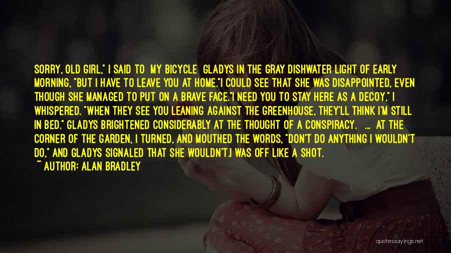 Alan Bradley Quotes: Sorry, Old Girl, I Said To [my Bicycle] Gladys In The Gray Dishwater Light Of Early Morning, But I Have