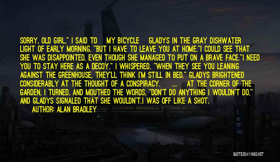 Alan Bradley Quotes: Sorry, Old Girl, I Said To [my Bicycle] Gladys In The Gray Dishwater Light Of Early Morning, But I Have