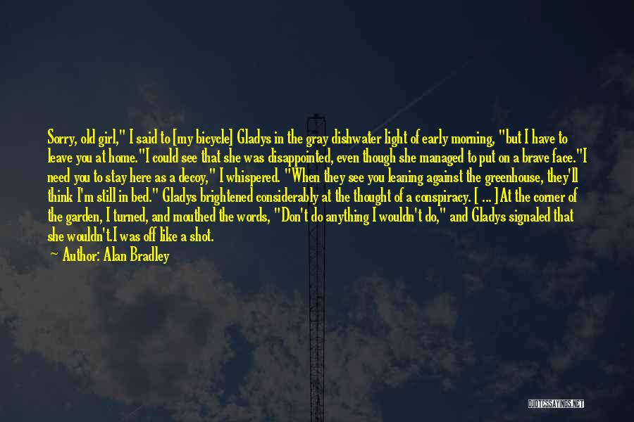 Alan Bradley Quotes: Sorry, Old Girl, I Said To [my Bicycle] Gladys In The Gray Dishwater Light Of Early Morning, But I Have