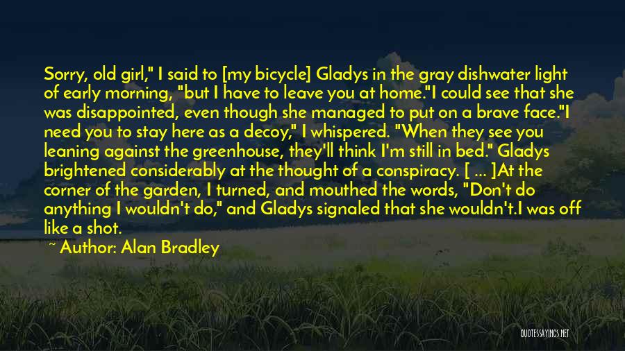 Alan Bradley Quotes: Sorry, Old Girl, I Said To [my Bicycle] Gladys In The Gray Dishwater Light Of Early Morning, But I Have