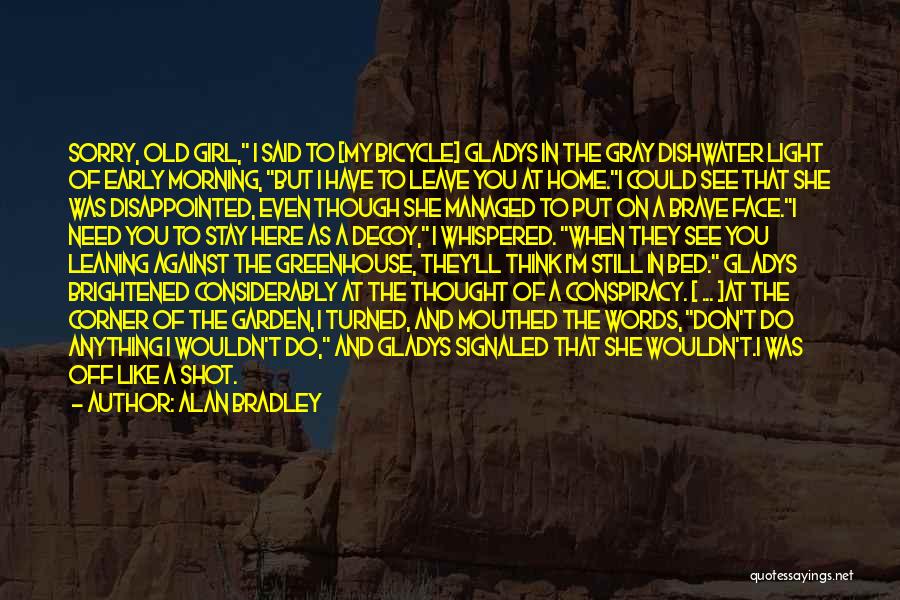 Alan Bradley Quotes: Sorry, Old Girl, I Said To [my Bicycle] Gladys In The Gray Dishwater Light Of Early Morning, But I Have