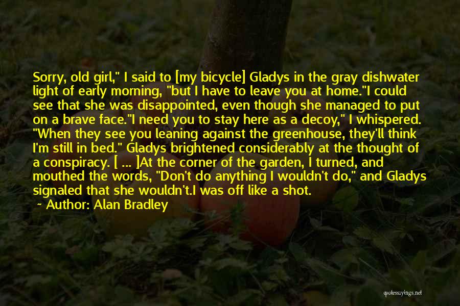 Alan Bradley Quotes: Sorry, Old Girl, I Said To [my Bicycle] Gladys In The Gray Dishwater Light Of Early Morning, But I Have