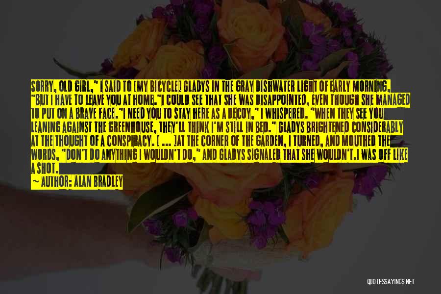 Alan Bradley Quotes: Sorry, Old Girl, I Said To [my Bicycle] Gladys In The Gray Dishwater Light Of Early Morning, But I Have