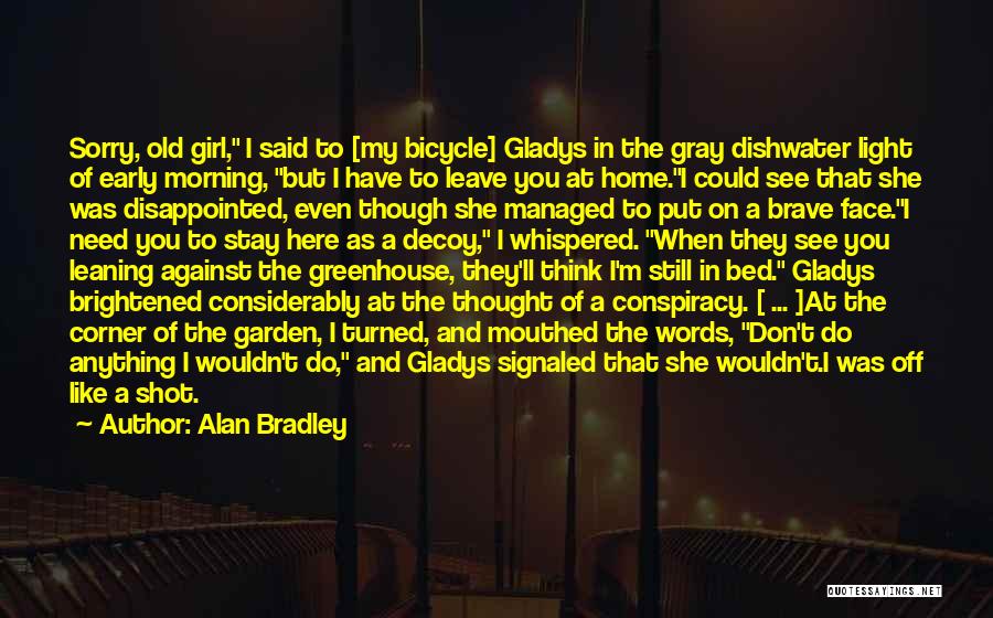 Alan Bradley Quotes: Sorry, Old Girl, I Said To [my Bicycle] Gladys In The Gray Dishwater Light Of Early Morning, But I Have