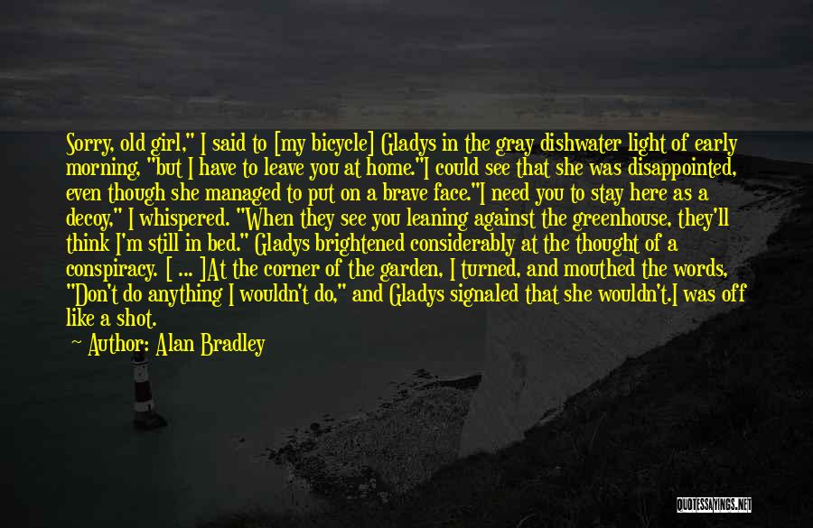 Alan Bradley Quotes: Sorry, Old Girl, I Said To [my Bicycle] Gladys In The Gray Dishwater Light Of Early Morning, But I Have