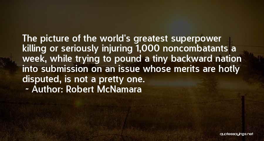 Robert McNamara Quotes: The Picture Of The World's Greatest Superpower Killing Or Seriously Injuring 1,000 Noncombatants A Week, While Trying To Pound A