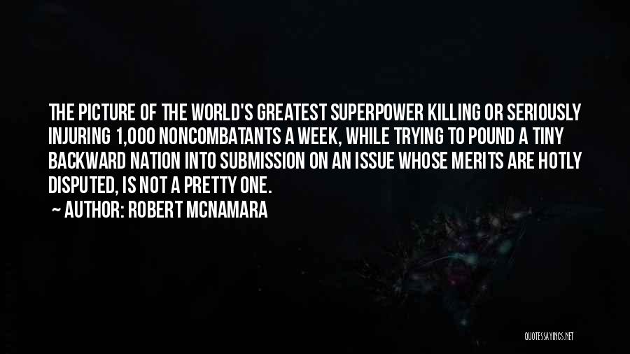 Robert McNamara Quotes: The Picture Of The World's Greatest Superpower Killing Or Seriously Injuring 1,000 Noncombatants A Week, While Trying To Pound A