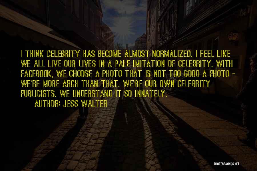 Jess Walter Quotes: I Think Celebrity Has Become Almost Normalized. I Feel Like We All Live Our Lives In A Pale Imitation Of